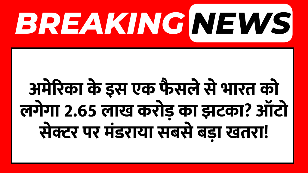 अमेरिका के इस एक फैसले से भारत को लगेगा 2.65 लाख करोड़ का झटका? ऑटो सेक्टर पर मंडराया सबसे बड़ा खतरा!