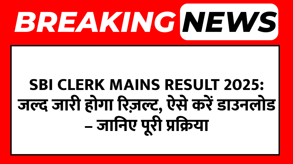 SBI Clerk Mains Result 2025: जल्द जारी होगा रिज़ल्ट, ऐसे करें डाउनलोड – जानिए पूरी प्रक्रिया